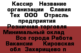 Кассир › Название организации ­ Славия-Тех, ООО › Отрасль предприятия ­ Розничная торговля › Минимальный оклад ­ 15 000 - Все города Работа » Вакансии   . Кировская обл.,Захарищево п.